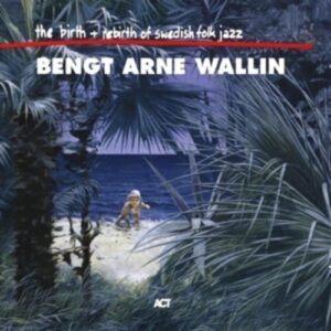 The Birth And The Re-Birth Of Swedish Jazz - Bengt-Arne Wallin