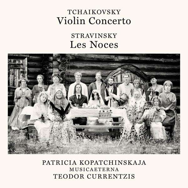 Tchaikovsky: Violin Concerto / Stravinsky: Les Noces - Patricia Kopatchinskaja / Musicaeterna / Teodor Currentzis