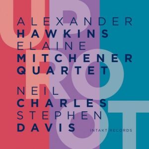 Uproot - Alexander Hawkins Elaine Mitchener Quartet