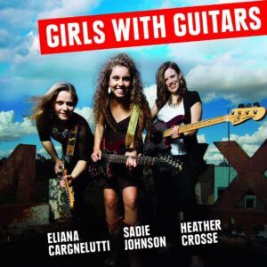 Girls With Guitars - Eliana Cargnelutti, Sadie Johnson, Heather Crosse